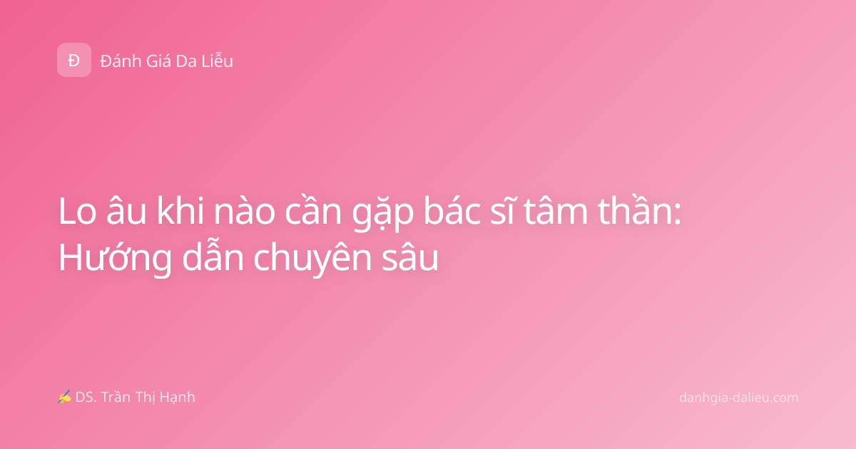 Lo âu khi nào cần gặp bác sĩ tâm thần: Hướng dẫn chuyên sâu