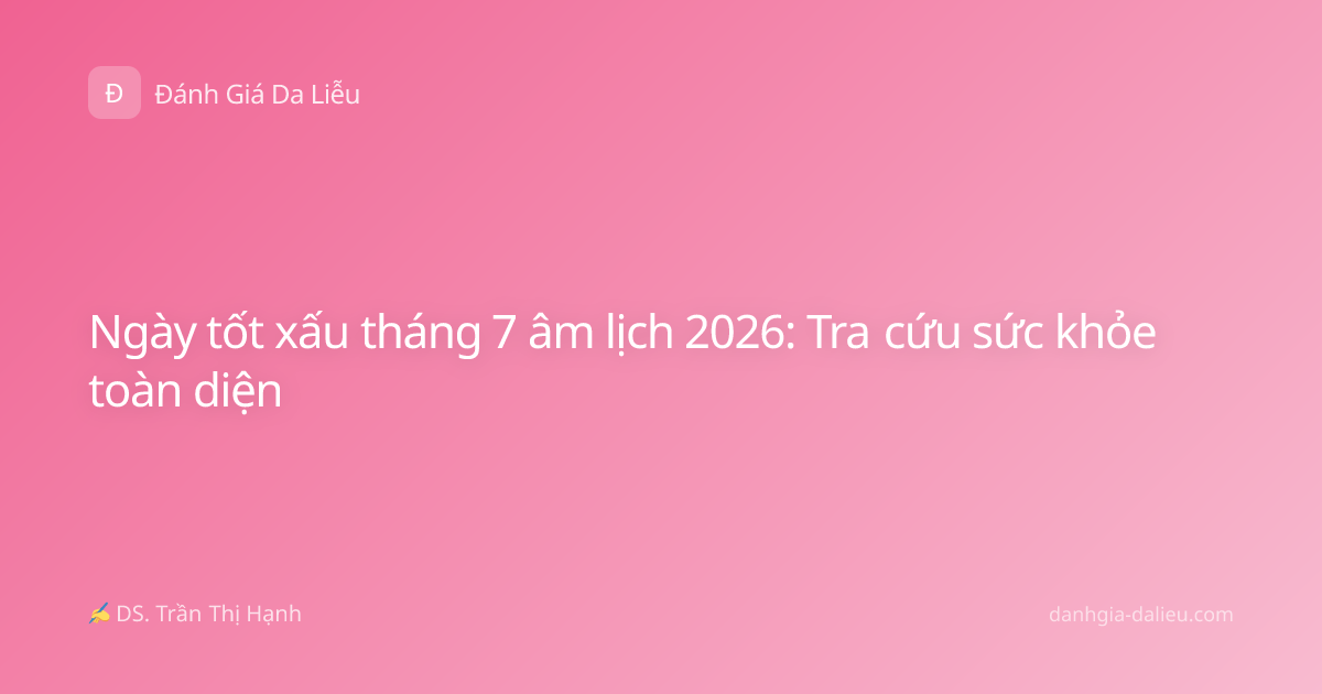 Ngày tốt xấu tháng 7 âm lịch 2026: Tra cứu sức khỏe toàn diện